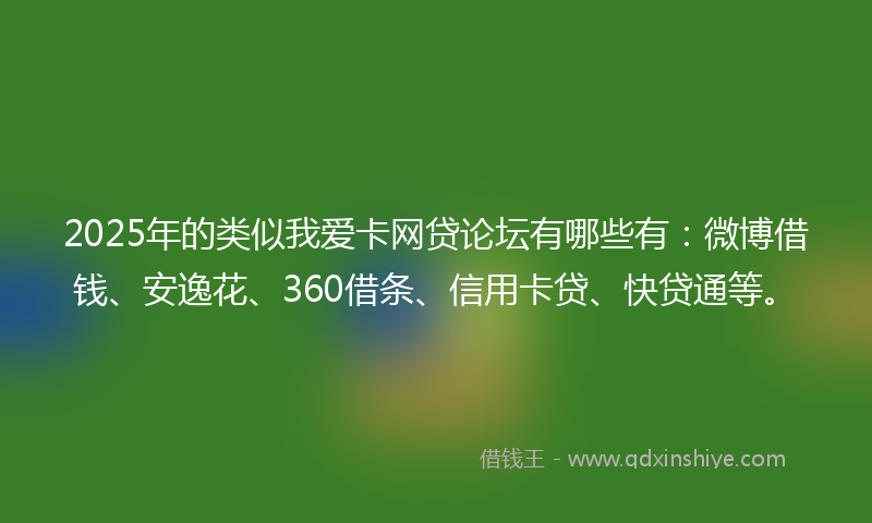 2025年的类似我爱卡网贷论坛有哪些有：微博借钱、安逸花、360借条、信用卡贷、快贷通等。