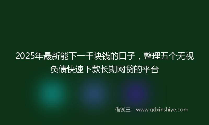 2025年最新能下一千块钱的口子,整理五个无视负债快速下款长期网贷的平台