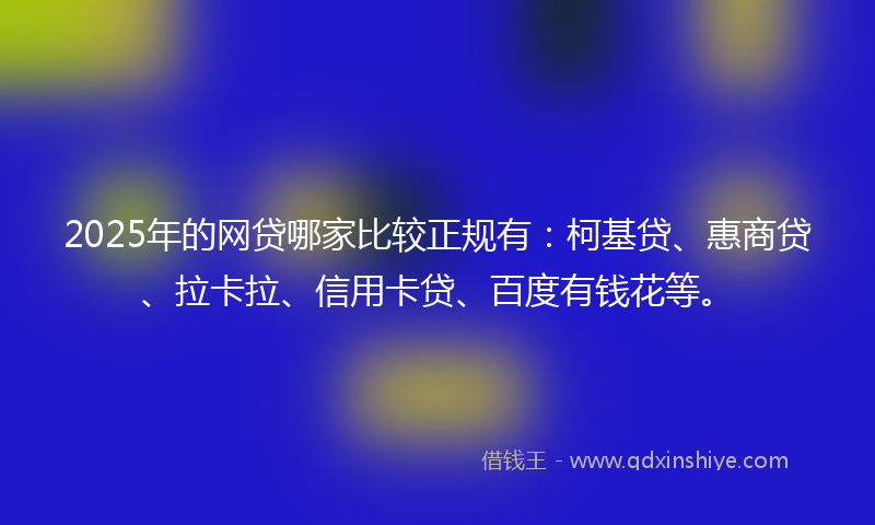 2025年的网贷哪家比较正规有：柯基贷、惠商贷、拉卡拉、信用卡贷、百度有钱花等。