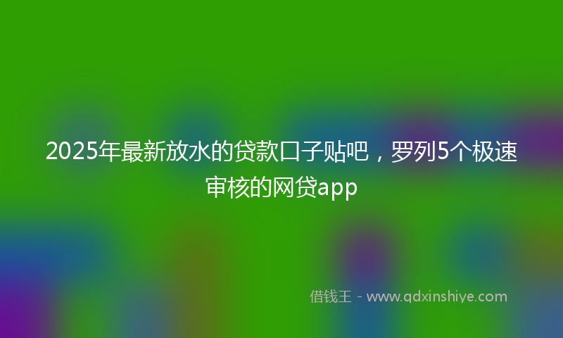 2025年最新放水的贷款口子贴吧，罗列5个极速审核的网贷app