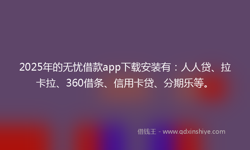 2025年的无忧借款app下载安装有：人人贷、拉卡拉、360借条、信用卡贷、分期乐等。
