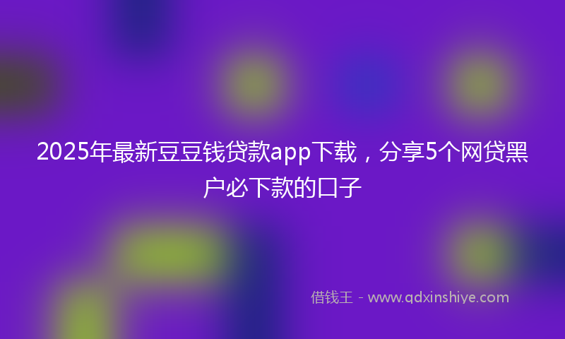 2025年最新豆豆钱贷款app下载，分享5个网贷黑户必下款的口子