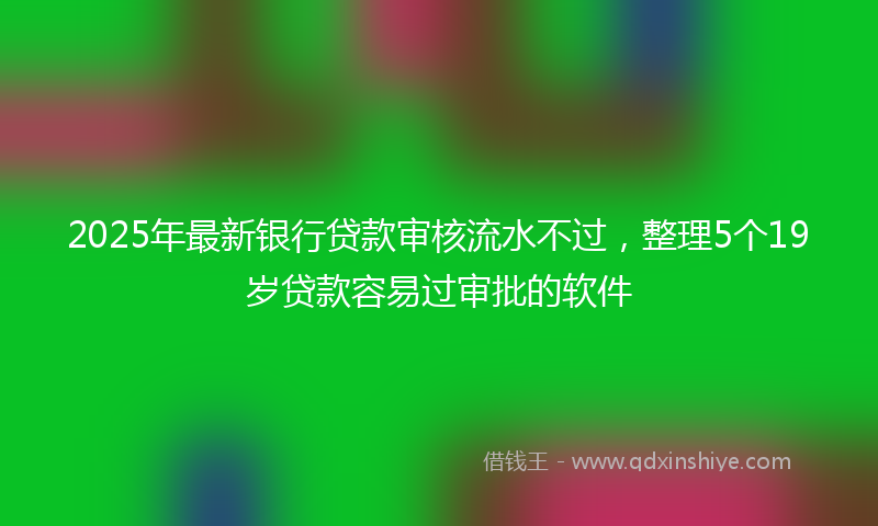2025年最新银行贷款审核流水不过，整理5个19岁贷款容易过审批的软件