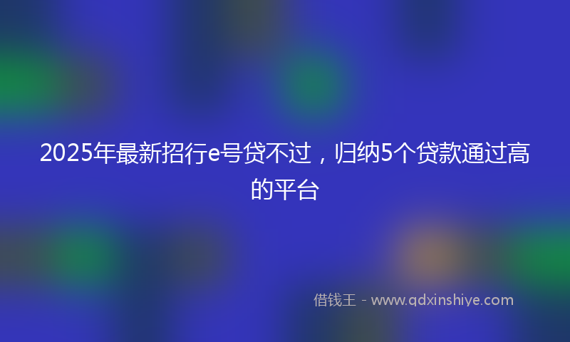 2025年最新招行e号贷不过，归纳5个贷款通过高的平台