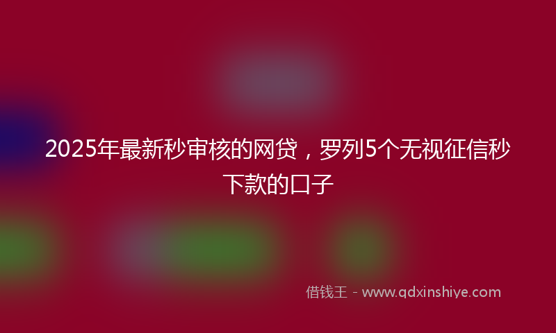 2025年最新秒审核的网贷，罗列5个无视征信秒下款的口子