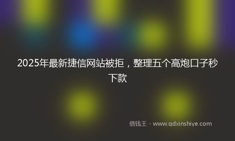 2025年最新捷信网站被拒，整理五个高炮口子秒下款