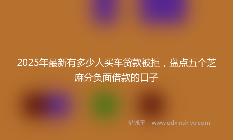 2025年最新有多少人买车贷款被拒，盘点五个芝麻分负面借款的口子