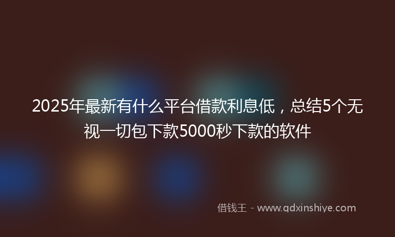 2025年最新有什么平台借款利息低，总结5个无视一切包下款5000秒下款的软件