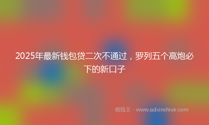 2025年最新钱包贷二次不通过，罗列五个高炮必下的新口子