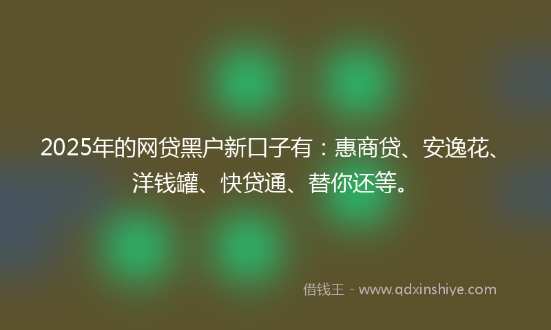 2025年的网贷黑户新口子有:惠商贷、安逸花、洋钱罐、快贷通、替你还等。