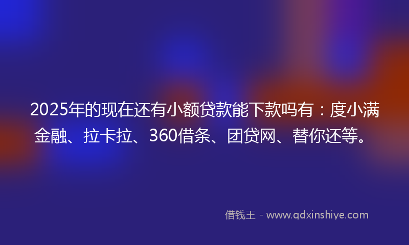 2025年的现在还有小额贷款能下款吗有：度小满金融、拉卡拉、360借条、团贷网、替你还等。