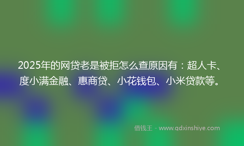 2025年的网贷老是被拒怎么查原因有：超人卡、度小满金融、惠商贷、小花钱包、小米贷款等。