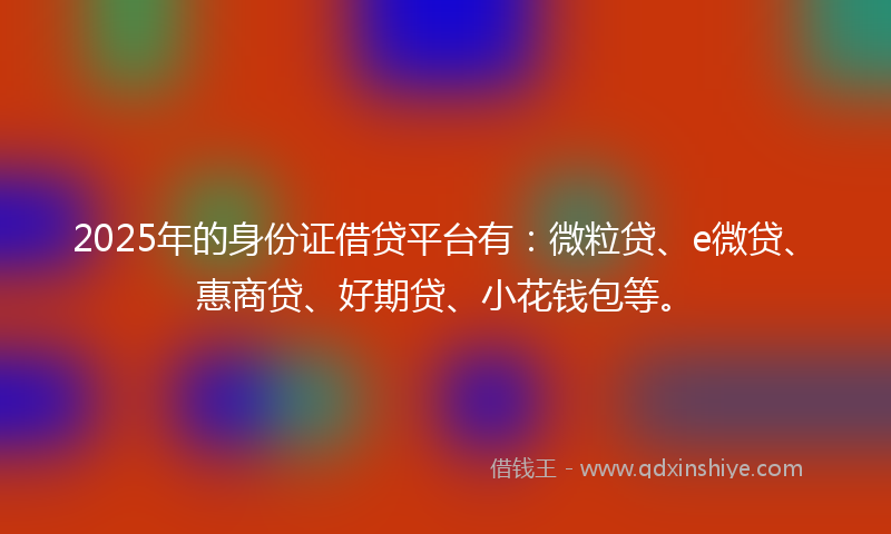 2025年的身份证借贷平台有：微粒贷、e微贷、惠商贷、好期贷、小花钱包等。