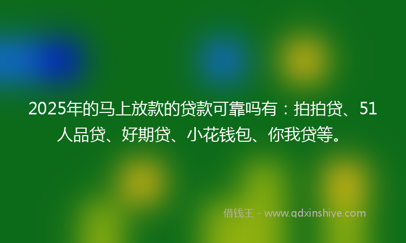 2025年的马上放款的贷款可靠吗有：拍拍贷、51人品贷、好期贷、小花钱包、你我贷等。