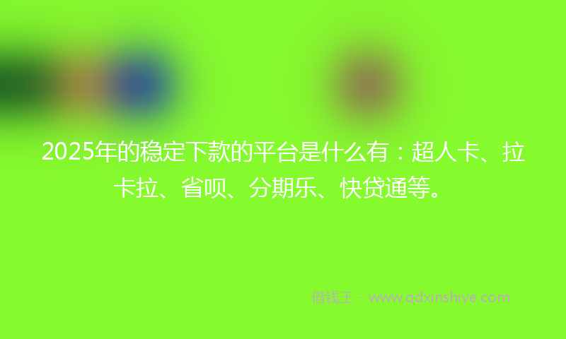 2025年的稳定下款的平台是什么有：超人卡、拉卡拉、省呗、分期乐、快贷通等。
