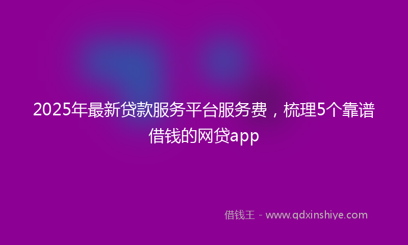 2025年最新贷款服务平台服务费，梳理5个靠谱借钱的网贷app