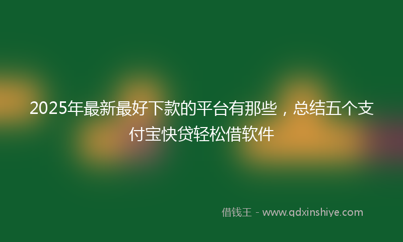 2025年最新最好下款的平台有那些，总结五个支付宝快贷轻松借软件