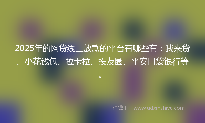 2025年的网贷线上放款的平台有哪些有：我来贷、小花钱包、拉卡拉、投友圈、平安口袋银行等。