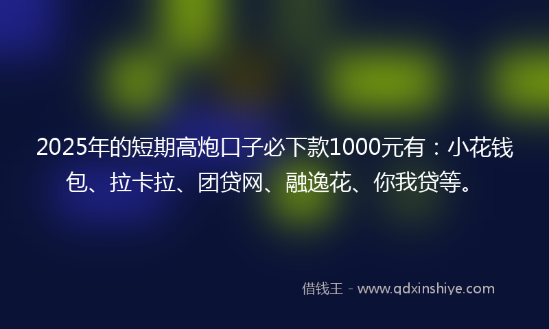 2025年的短期高炮口子必下款1000元有：小花钱包、拉卡拉、团贷网、融逸花、你我贷等。
