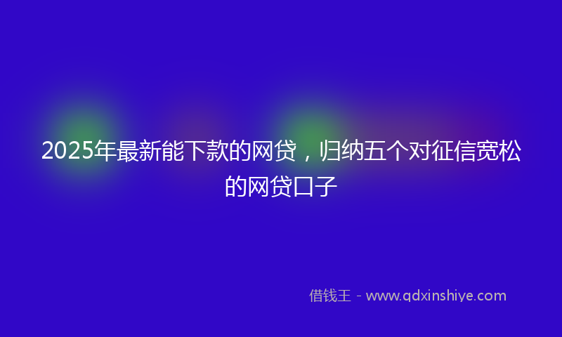 2025年最新能下款的网贷，归纳五个对征信宽松的网贷口子