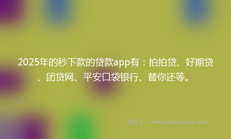 2025年的秒下款的贷款app有：拍拍贷、好期贷、团贷网、平安口袋银行、替你还等。