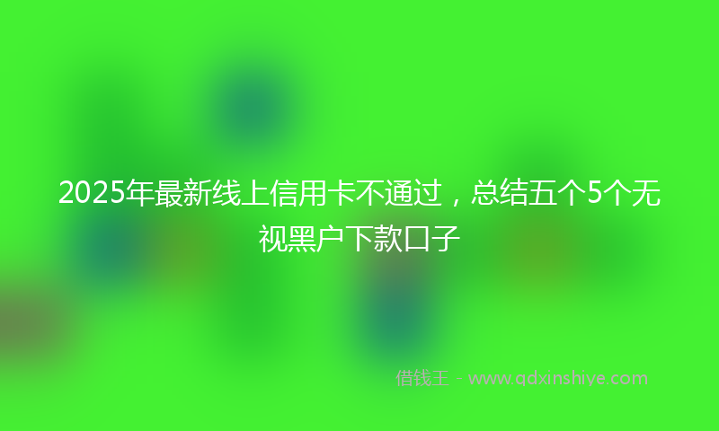 2025年最新线上信用卡不通过，总结五个5个无视黑户下款口子