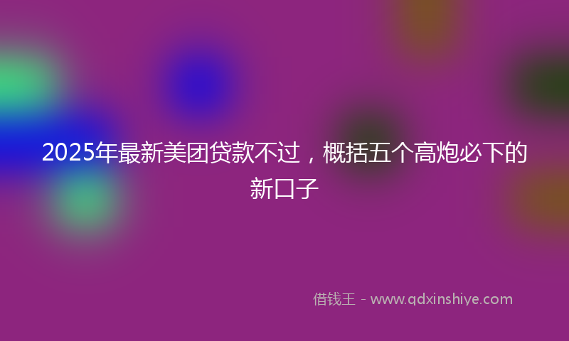 2025年最新美团贷款不过，概括五个高炮必下的新口子