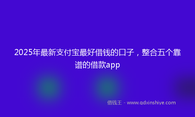 2025年最新支付宝最好借钱的口子，整合五个靠谱的借款app