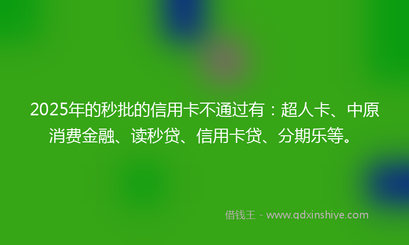 2025年的秒批的信用卡不通过有：超人卡、中原消费金融、读秒贷、信用卡贷、分期乐等。