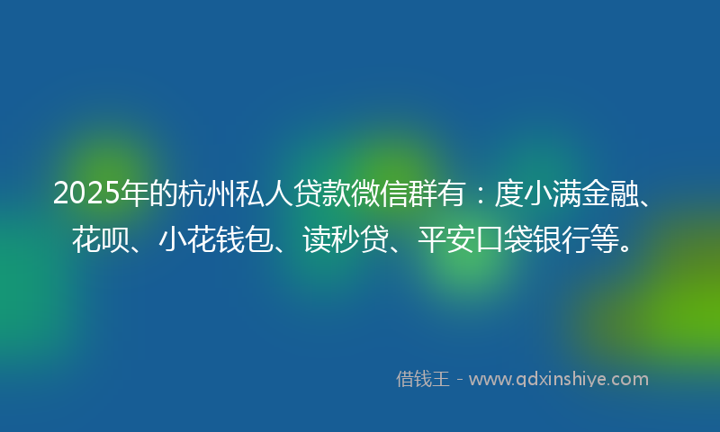 2025年的杭州私人贷款微信群有：度小满金融、花呗、小花钱包、读秒贷、平安口袋银行等。