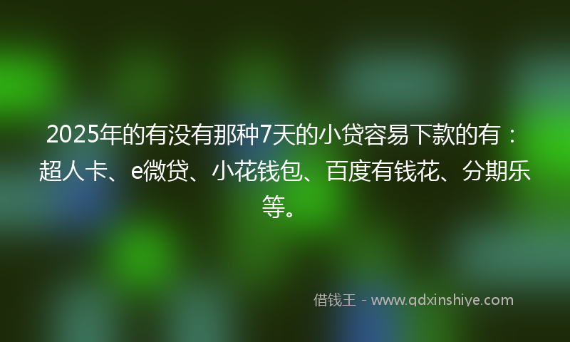 2025年的有没有那种7天的小贷容易下款的有：超人卡、e微贷、小花钱包、百度有钱花、分期乐等。
