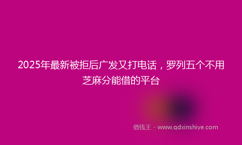 2025年最新被拒后广发又打电话，罗列五个不用芝麻分能借的平台