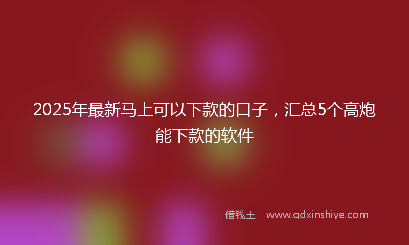 2025年最新马上可以下款的口子，汇总5个高炮能下款的软件
