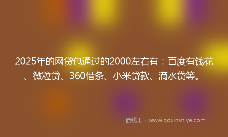 2025年的网贷包通过的2000左右有：百度有钱花、微粒贷、360借条、小米贷款、滴水贷等。