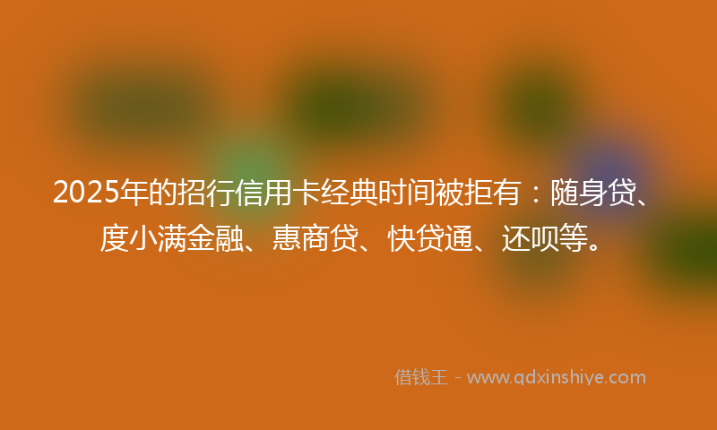 2025年的招行信用卡经典时间被拒有：随身贷、度小满金融、惠商贷、快贷通、还呗等。