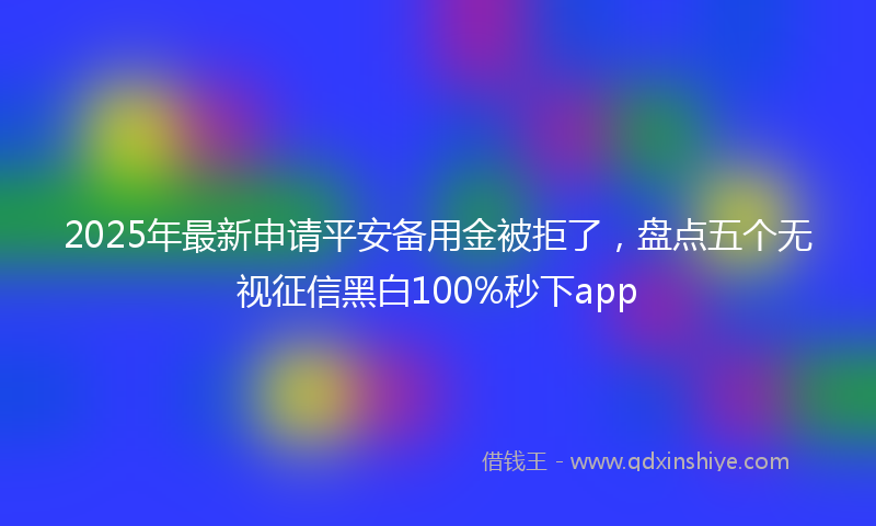 2025年最新申请平安备用金被拒了，盘点五个无视征信黑白100%秒下app