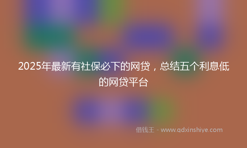 2025年最新有社保必下的网贷，总结五个利息低的网贷平台