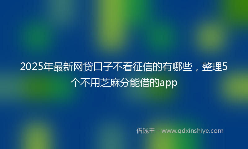 2025年最新网贷口子不看征信的有哪些，整理5个不用芝麻分能借的app