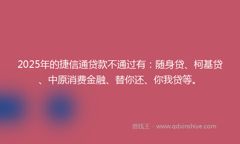2025年的捷信通贷款不通过有：随身贷、柯基贷、中原消费金融、替你还、你我贷等。