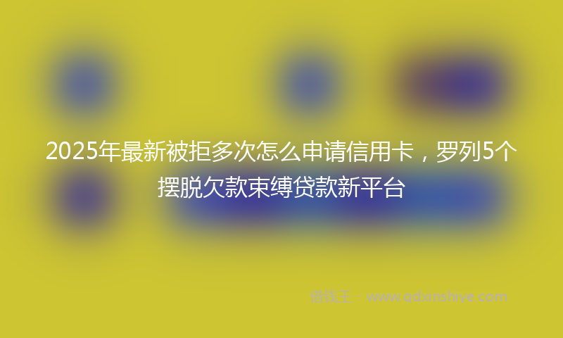 2025年最新被拒多次怎么申请信用卡，罗列5个摆脱欠款束缚贷款新平台