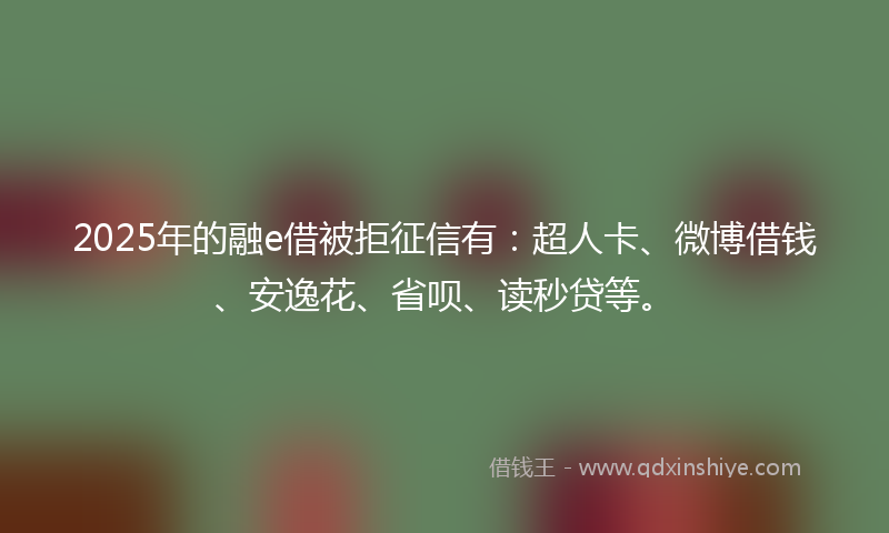 2025年的融e借被拒征信有：超人卡、微博借钱、安逸花、省呗、读秒贷等。