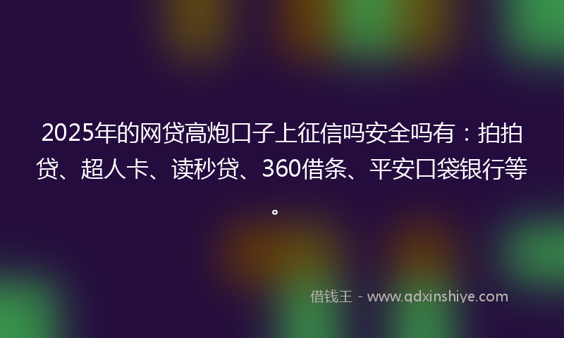 2025年的网贷高炮口子上征信吗安全吗有：拍拍贷、超人卡、读秒贷、360借条、平安口袋银行等。