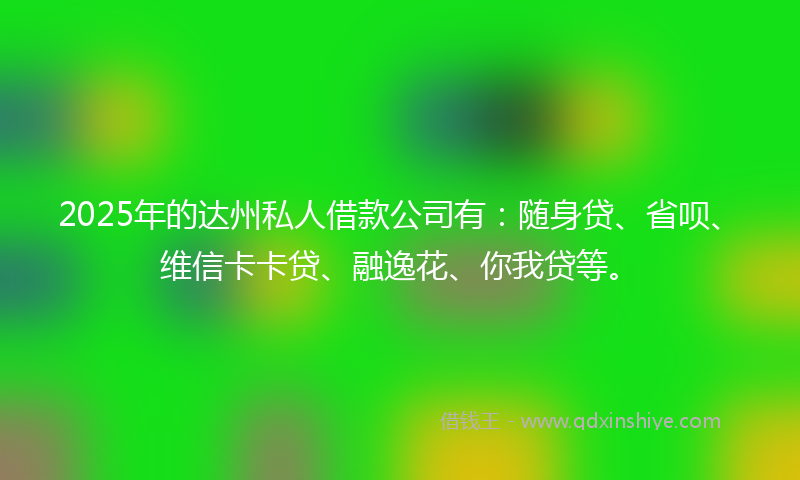 2025年的达州私人借款公司有：随身贷、省呗、维信卡卡贷、融逸花、你我贷等。