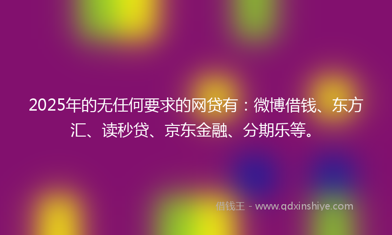 2025年的无任何要求的网贷有：微博借钱、东方汇、读秒贷、京东金融、分期乐等。