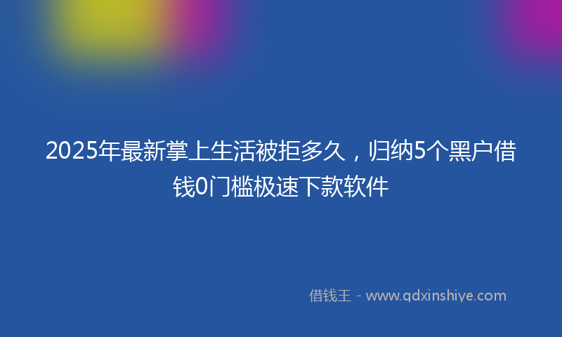 2025年最新掌上生活被拒多久，归纳5个黑户借钱0门槛极速下款软件