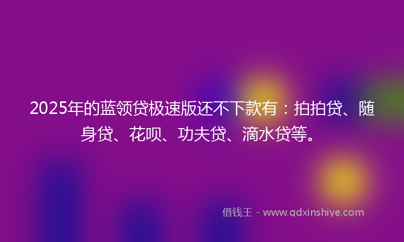 2025年的蓝领贷极速版还不下款有：拍拍贷、随身贷、花呗、功夫贷、滴水贷等。
