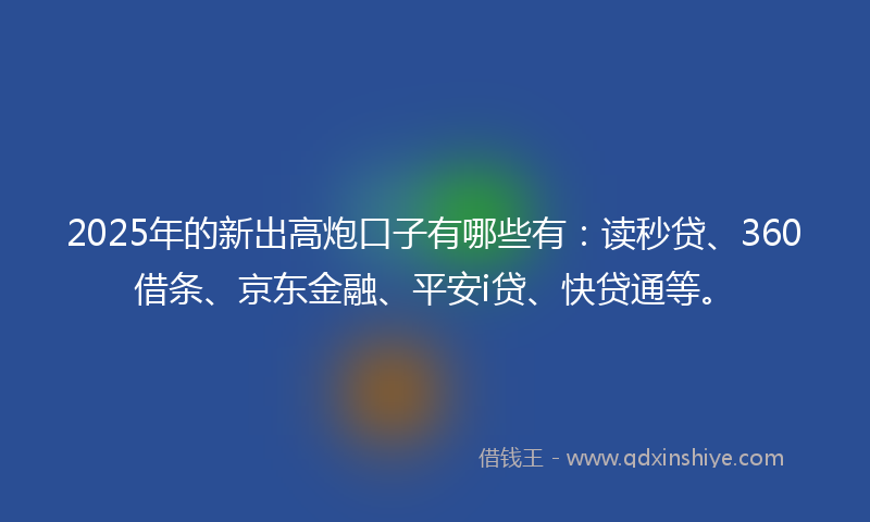 2025年的新出高炮口子有哪些有：读秒贷、360借条、京东金融、平安i贷、快贷通等。