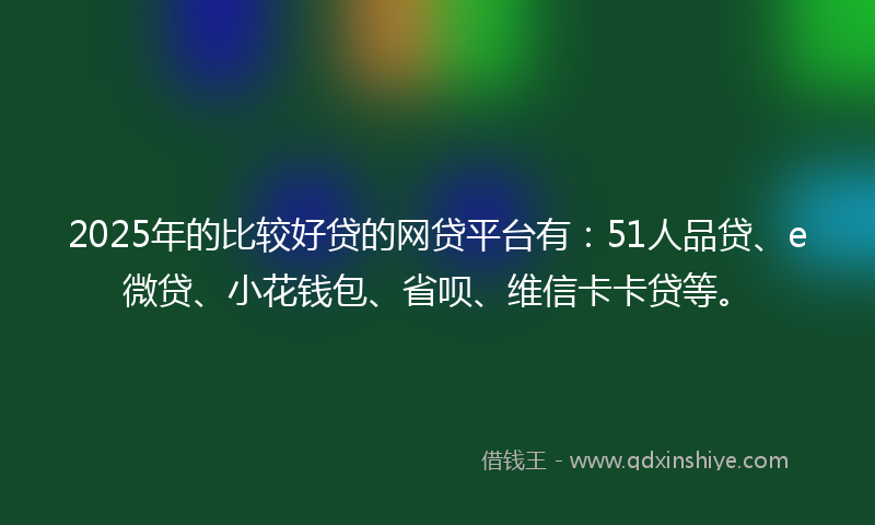 2025年的比较好贷的网贷平台有：51人品贷、e微贷、小花钱包、省呗、维信卡卡贷等。