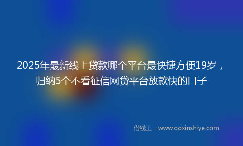 2025年最新线上贷款哪个平台最快捷方便19岁，归纳5个不看征信网贷平台放款快的口子