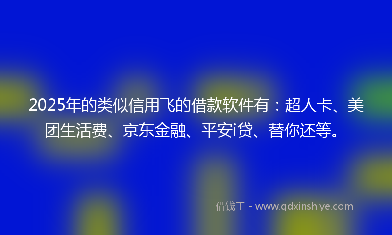 2025年的类似信用飞的借款软件有：超人卡、美团生活费、京东金融、平安i贷、替你还等。